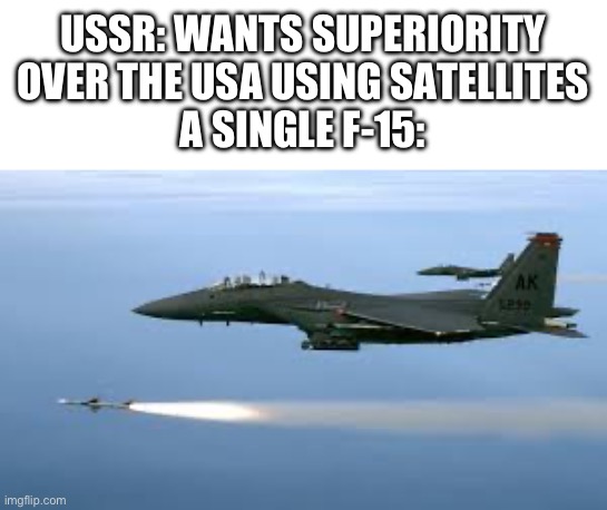 the single plane that shot down something in space. | USSR: WANTS SUPERIORITY OVER THE USA USING SATELLITES
A SINGLE F-15: | made w/ Imgflip meme maker