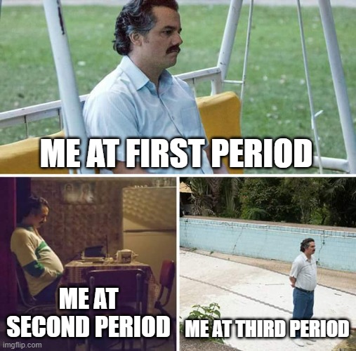 me at school | ME AT FIRST PERIOD; ME AT SECOND PERIOD; ME AT THIRD PERIOD | image tagged in memes,sad pablo escobar,school sucks,meme,funny,funny meme | made w/ Imgflip meme maker
