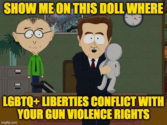 I'm pretty sure they do, but I'd like you to put it into words. | SHOW ME ON THIS DOLL WHERE; LGBTQ+ LIBERTIES CONFLICT WITH
YOUR GUN VIOLENCE RIGHTS | image tagged in show me on this doll,memes,guns guns guns | made w/ Imgflip meme maker