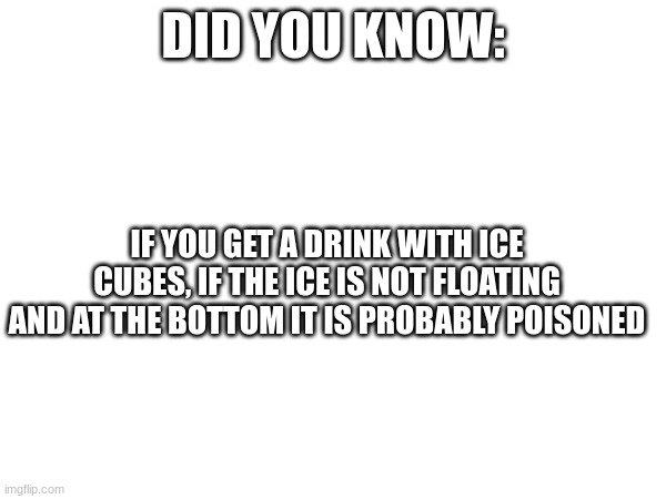 Things that could save your life | DID YOU KNOW:; IF YOU GET A DRINK WITH ICE CUBES, IF THE ICE IS NOT FLOATING AND AT THE BOTTOM IT IS PROBABLY POISONED | image tagged in stay safe | made w/ Imgflip meme maker