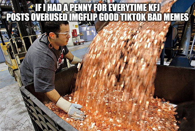 If I had a penny for every time | IF I HAD A PENNY FOR EVERYTIME KFJ POSTS OVERUSED IMGFLIP GOOD TIKTOK BAD MEMES | image tagged in if i had a penny for every time | made w/ Imgflip meme maker