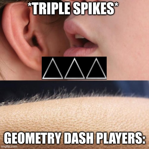 Scariest Thing Ever | *TRIPLE SPIKES*; GEOMETRY DASH PLAYERS: | image tagged in whisper and goosebumps,geometry dash,video games,memes | made w/ Imgflip meme maker