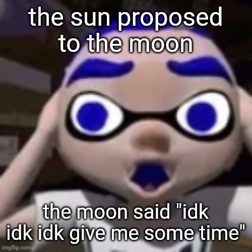 flabgast | the sun proposed to the moon; the moon said "idk idk idk give me some time" | image tagged in flabgast | made w/ Imgflip meme maker