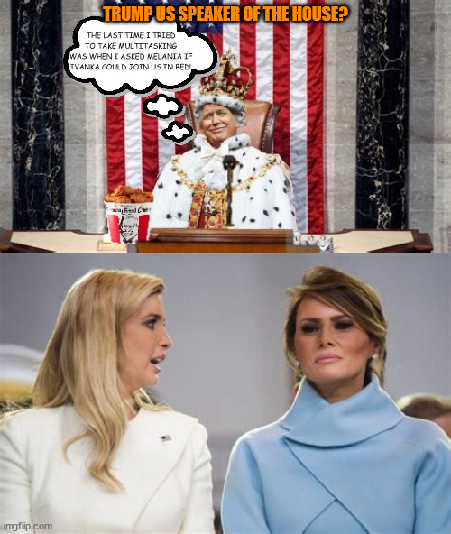 Trump speaker dream | TRUMP US SPEAKER OF THE HOUSE? THE LAST TIME I TRIED TO TAKE MULTITASKING WAS WHEN I ASKED MELANIA IF IVANKA COULD JOIN US IN BED! | image tagged in donald trump,vacent speaker,matt gaetz,king of the bullshiters,time magazine person of the year,ivanka melania trump | made w/ Imgflip meme maker