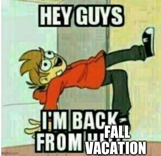 Hey guys, I'm back from hell | FALL VACATION | image tagged in hey guys i'm back from hell | made w/ Imgflip meme maker