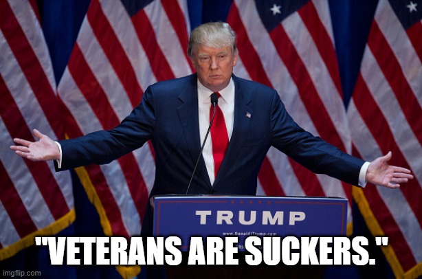 Donald Trump | "VETERANS ARE SUCKERS." | image tagged in donald trump | made w/ Imgflip meme maker
