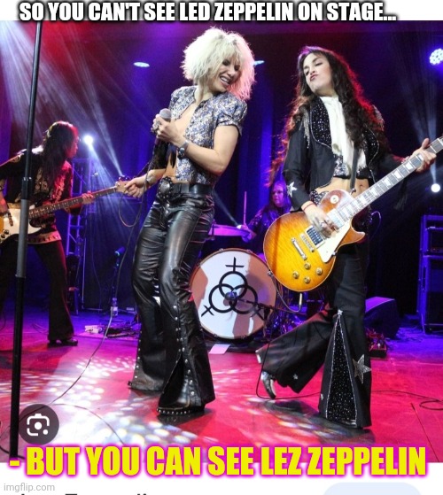 Lez Zeppelin  Check 'em out | SO YOU CAN'T SEE LED ZEPPELIN ON STAGE... - BUT YOU CAN SEE LEZ ZEPPELIN | image tagged in led zeppelin,tribute,kickass | made w/ Imgflip meme maker