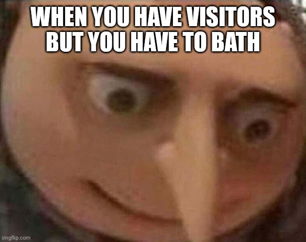 gru meme | WHEN YOU HAVE VISITORS BUT YOU HAVE TO BATH | image tagged in gru meme | made w/ Imgflip meme maker