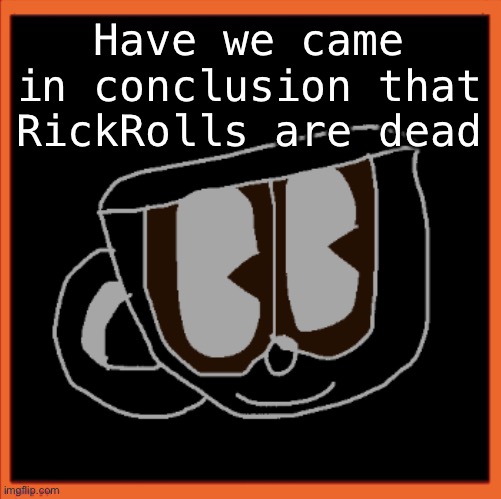 Charles the Coffee Mug speech | Have we came in conclusion that RickRolls are dead | image tagged in charles the coffee mug speech | made w/ Imgflip meme maker