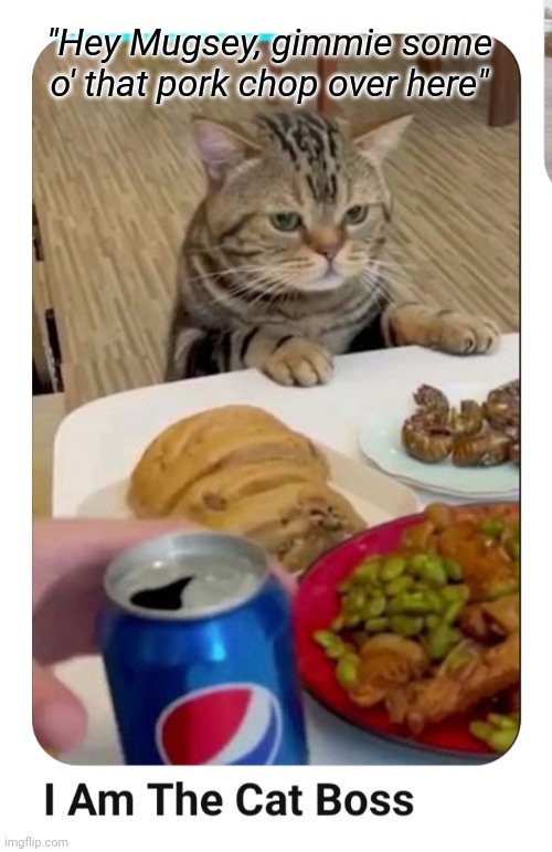 Cat Boss | "Hey Mugsey, gimmie some o' that pork chop over here" | image tagged in cool cat stroll | made w/ Imgflip meme maker