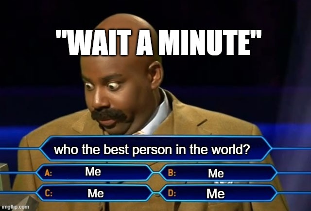 H | "WAIT A MINUTE"; who the best person in the world? Me; Me; Me; Me | image tagged in who wants to be a millionaire | made w/ Imgflip meme maker
