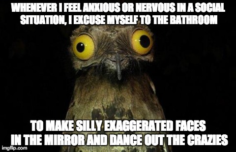 Weird Stuff I Do Potoo Meme | WHENEVER I FEEL ANXIOUS OR NERVOUS IN A SOCIAL SITUATION, I EXCUSE MYSELF TO THE BATHROOM TO MAKE SILLY EXAGGERATED FACES IN THE MIRROR AND  | image tagged in memes,weird stuff i do potoo,AdviceAnimals | made w/ Imgflip meme maker