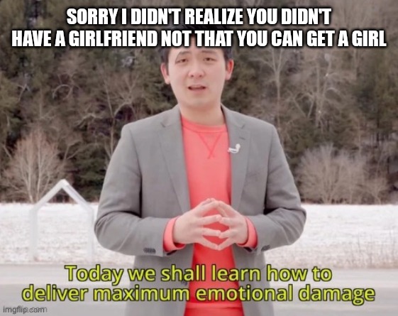 maximum emotional damage | SORRY I DIDN'T REALIZE YOU DIDN'T HAVE A GIRLFRIEND NOT THAT YOU CAN GET A GIRL | image tagged in maximum emotional damage | made w/ Imgflip meme maker