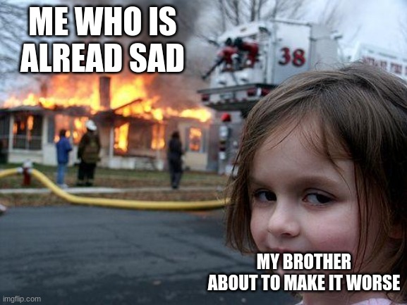 Disaster Girl Meme | ME WHO IS ALREAD SAD; MY BROTHER ABOUT TO MAKE IT WORSE | image tagged in memes,disaster girl | made w/ Imgflip meme maker