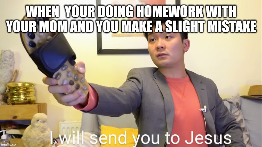 i will send you to Jesus | WHEN  YOUR DOING HOMEWORK WITH YOUR MOM AND YOU MAKE A SLIGHT MISTAKE | image tagged in i will send you to jesus | made w/ Imgflip meme maker