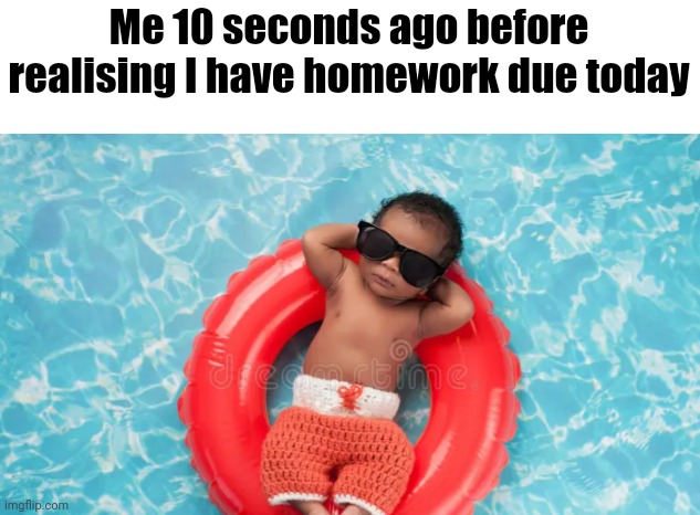 Me 10 seconds ago before realising I have homework due today | made w/ Imgflip meme maker