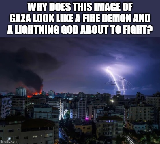 WHY DOES THIS IMAGE OF GAZA LOOK LIKE A FIRE DEMON AND A LIGHTNING GOD ABOUT TO FIGHT? | image tagged in boss fights | made w/ Imgflip meme maker