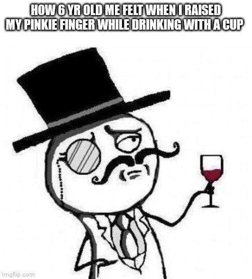 fancy meme | HOW 6 YR OLD ME FELT WHEN I RAISED MY PINKIE FINGER WHILE DRINKING WITH A CUP | image tagged in fancy meme | made w/ Imgflip meme maker