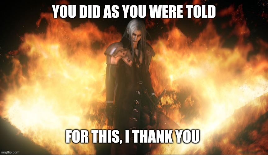 Sephiroth in Fire | YOU DID AS YOU WERE TOLD FOR THIS, I THANK YOU | image tagged in sephiroth in fire | made w/ Imgflip meme maker