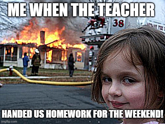 Disaster Girl | ME WHEN THE TEACHER; HANDED US HOMEWORK FOR THE WEEKEND! | image tagged in memes,disaster girl | made w/ Imgflip meme maker