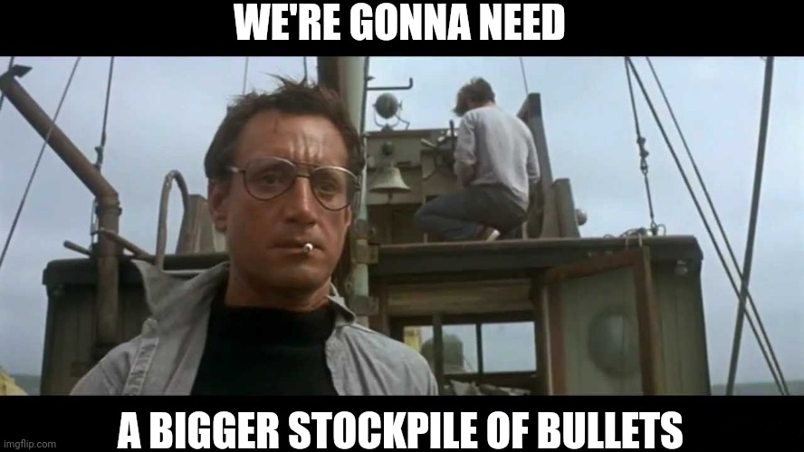 Jaws bigger boat | WE'RE GONNA NEED A BIGGER STOCKPILE OF BULLETS | image tagged in jaws bigger boat | made w/ Imgflip meme maker