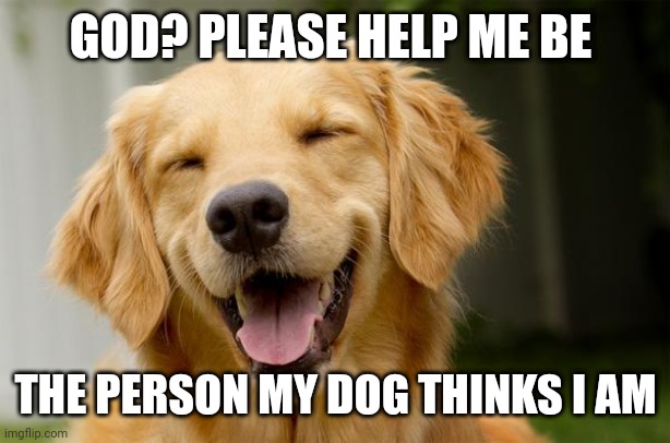 Happy Dog | GOD? PLEASE HELP ME BE; THE PERSON MY DOG THINKS I AM | image tagged in happy dog | made w/ Imgflip meme maker