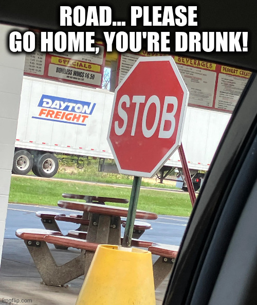 stob.. immediabley... | ROAD... PLEASE GO HOME, YOU'RE DRUNK! | image tagged in memes | made w/ Imgflip meme maker