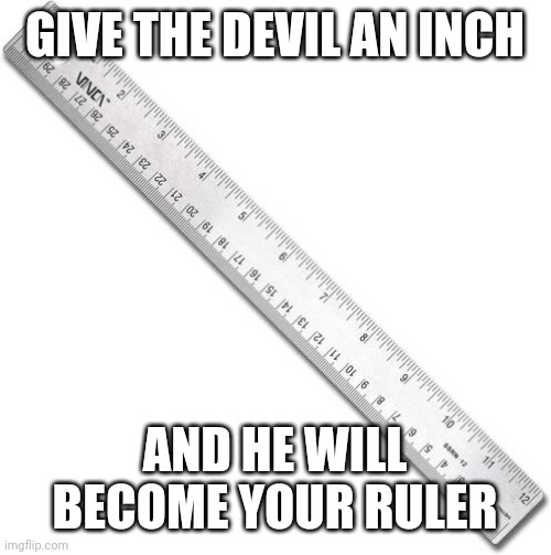 Ruler | GIVE THE DEVIL AN INCH; AND HE WILL BECOME YOUR RULER | image tagged in ruler | made w/ Imgflip meme maker