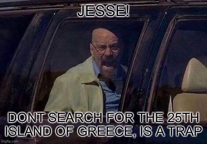 Dont search it, you are going to regret | JESSE! DONT SEARCH FOR THE 25TH ISLAND OF GREECE, IS A TRAP | image tagged in walter white screaming at hank,funny,funny memes,memes | made w/ Imgflip meme maker
