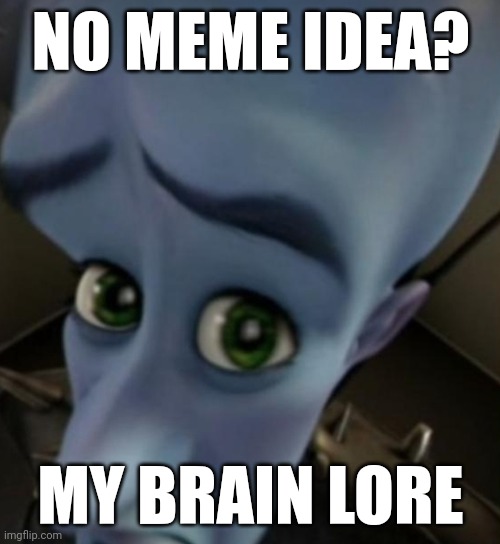 Brain lore | NO MEME IDEA? MY BRAIN LORE | image tagged in megamind no bitches,my brain lore | made w/ Imgflip meme maker
