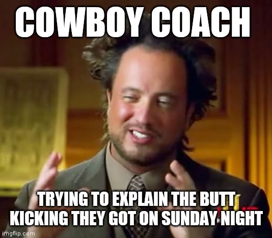 Cowboy coaches | COWBOY COACH; TRYING TO EXPLAIN THE BUTT KICKING THEY GOT ON SUNDAY NIGHT | image tagged in memes,ancient aliens,funny memes | made w/ Imgflip meme maker