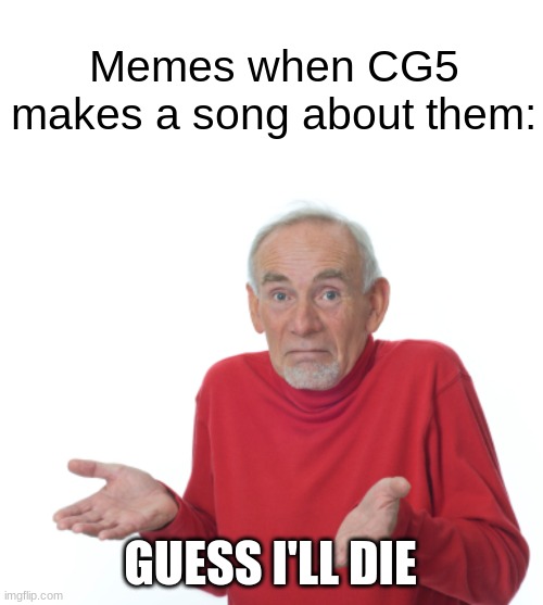 I'm gonna go unsubscribe to that nerd | Memes when CG5 makes a song about them:; GUESS I'LL DIE | image tagged in memes,guess i'll die,funny memes,dank memes,cg5,dead memes | made w/ Imgflip meme maker