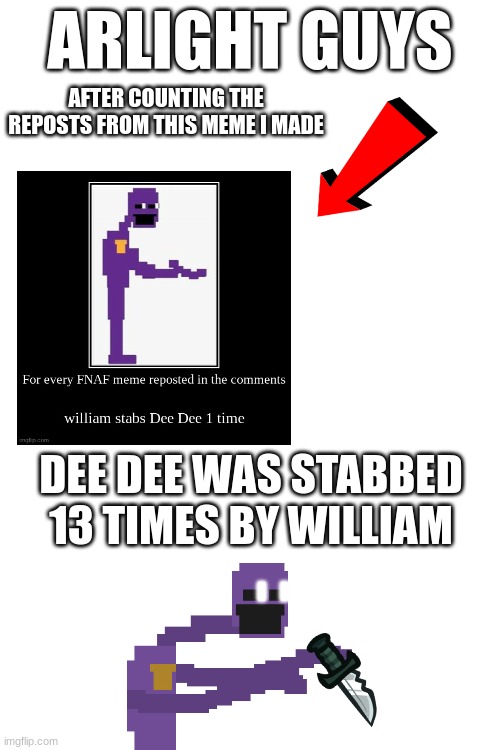 Should I try this again? | ARLIGHT GUYS; AFTER COUNTING THE REPOSTS FROM THIS MEME I MADE; DEE DEE WAS STABBED 13 TIMES BY WILLIAM | image tagged in dee dee fnaf,william afton,fnaf | made w/ Imgflip meme maker
