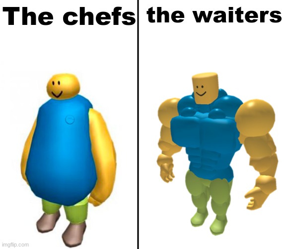 It's so true... | The chefs; the waiters | image tagged in fat vs buff roblox noob | made w/ Imgflip meme maker