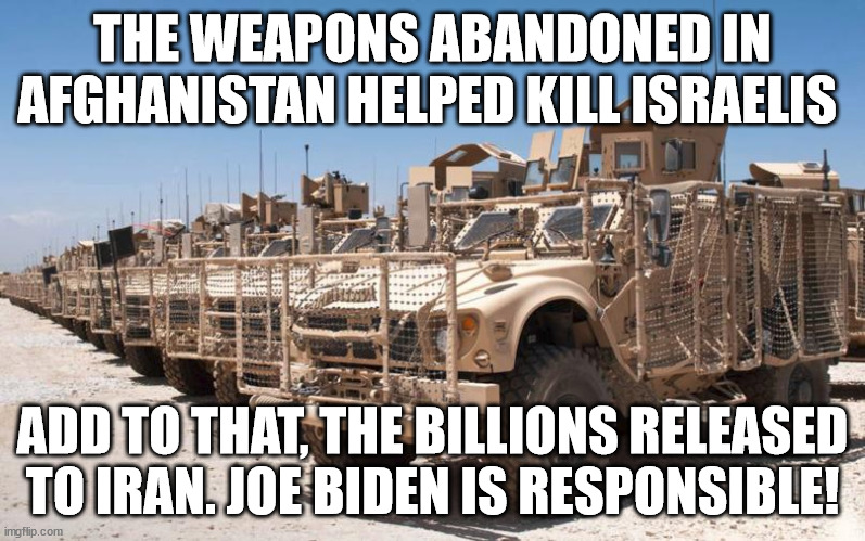 Shame | THE WEAPONS ABANDONED IN AFGHANISTAN HELPED KILL ISRAELIS; ADD TO THAT, THE BILLIONS RELEASED TO IRAN. JOE BIDEN IS RESPONSIBLE! | made w/ Imgflip meme maker