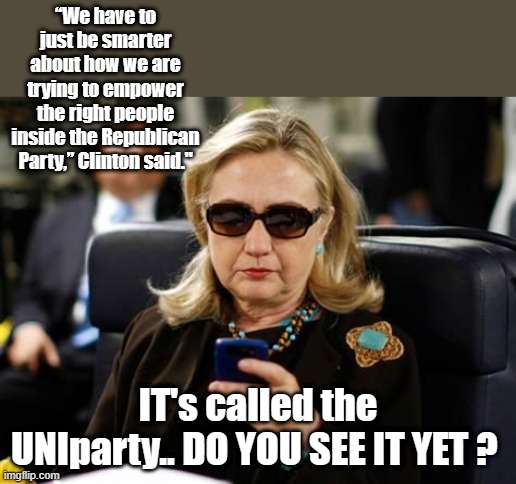 PROOF POSITIVE of the UNIparty.. | “We have to just be smarter about how we are trying to empower the right people inside the Republican Party,” Clinton said."; IT's called the UNIparty.. DO YOU SEE IT YET ? | image tagged in memes,hillary clinton cellphone,democrats,traitors | made w/ Imgflip meme maker
