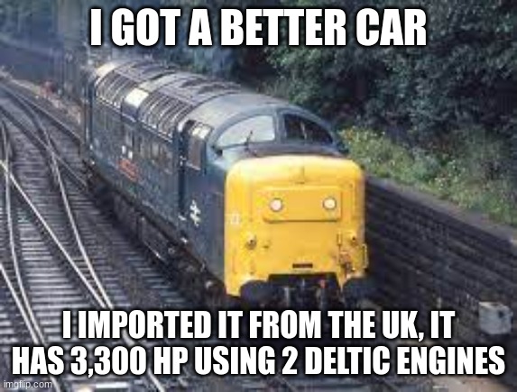 I GOT A BETTER CAR I IMPORTED IT FROM THE UK, IT HAS 3,300 HP USING 2 DELTIC ENGINES | made w/ Imgflip meme maker