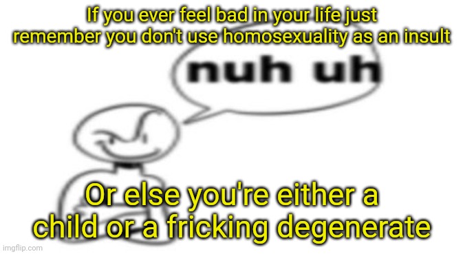 Nuh uh | If you ever feel bad in your life just remember you don't use homosexuality as an insult; Or else you're either a child or a fricking degenerate | image tagged in nuh uh | made w/ Imgflip meme maker