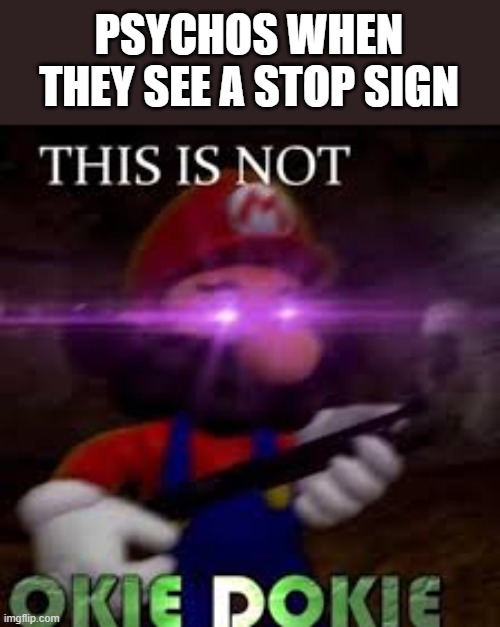 This is not okie dokie | PSYCHOS WHEN THEY SEE A STOP SIGN | image tagged in stop sign,this is not okie dokie,psycho mode | made w/ Imgflip meme maker