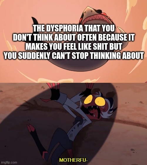 Moxxie vs Shark | THE DYSPHORIA THAT YOU DON'T THINK ABOUT OFTEN BECAUSE IT MAKES YOU FEEL LIKE SHIT BUT YOU SUDDENLY CAN'T STOP THINKING ABOUT | image tagged in moxxie vs shark | made w/ Imgflip meme maker