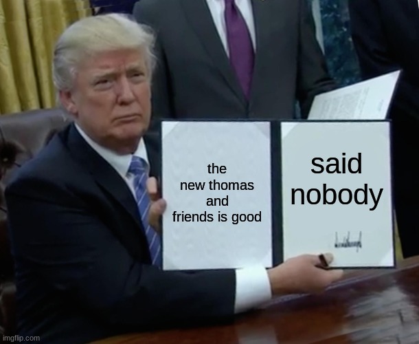 Trump Bill Signing Meme | the new thomas and friends is good; said nobody | image tagged in memes,trump bill signing | made w/ Imgflip meme maker