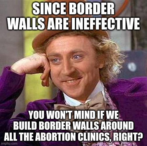 Since border walls are ineffective, you won't mind if we build border walls around all the abortion clinics, right?