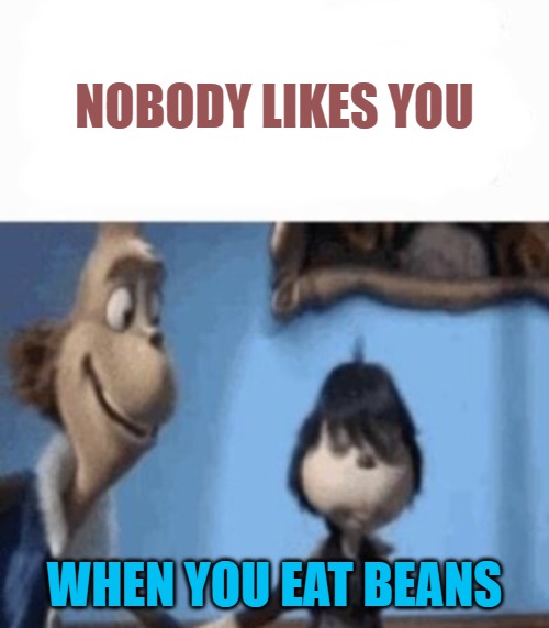 NOBODY LIKES YOU; WHEN YOU EAT BEANS | image tagged in hey buddy | made w/ Imgflip meme maker