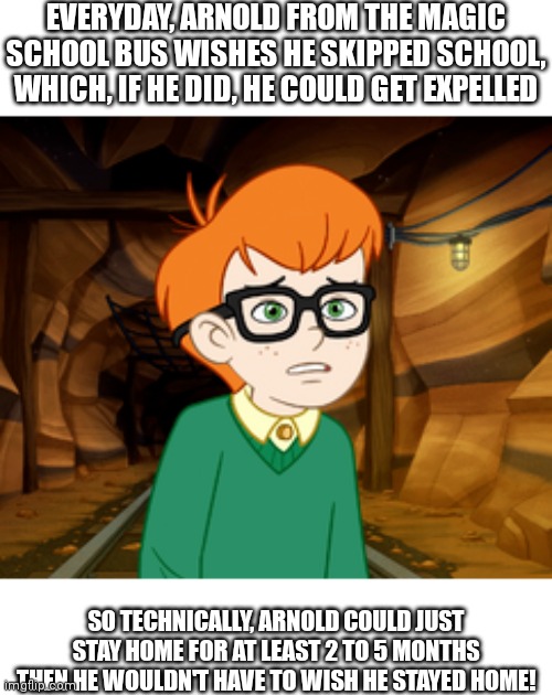 EVERYDAY, ARNOLD FROM THE MAGIC SCHOOL BUS WISHES HE SKIPPED SCHOOL, WHICH, IF HE DID, HE COULD GET EXPELLED; SO TECHNICALLY, ARNOLD COULD JUST STAY HOME FOR AT LEAST 2 TO 5 MONTHS THEN HE WOULDN'T HAVE TO WISH HE STAYED HOME! | image tagged in tag | made w/ Imgflip meme maker