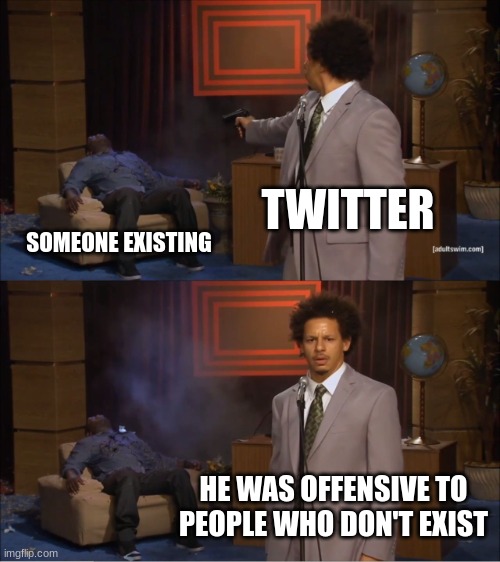 Right... | TWITTER; SOMEONE EXISTING; HE WAS OFFENSIVE TO PEOPLE WHO DON'T EXIST | image tagged in memes,who killed hannibal | made w/ Imgflip meme maker