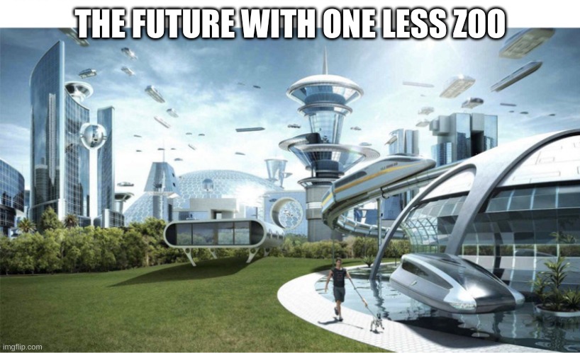YeSsIr | THE FUTURE WITH ONE LESS ZOO | image tagged in yessir | made w/ Imgflip meme maker