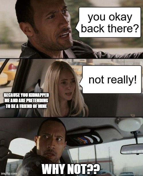 The Rock Driving | you okay back there? not really! BECAUSE YOU KIDNAPPED ME AND ARE PRETENDING TO BE A FRIEND OF MINE; WHY NOT?? | image tagged in memes,the rock driving | made w/ Imgflip meme maker