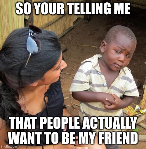 Found out the Hard way | SO YOUR TELLING ME; THAT PEOPLE ACTUALLY WANT TO BE MY FRIEND | image tagged in 3rd world sceptical child | made w/ Imgflip meme maker
