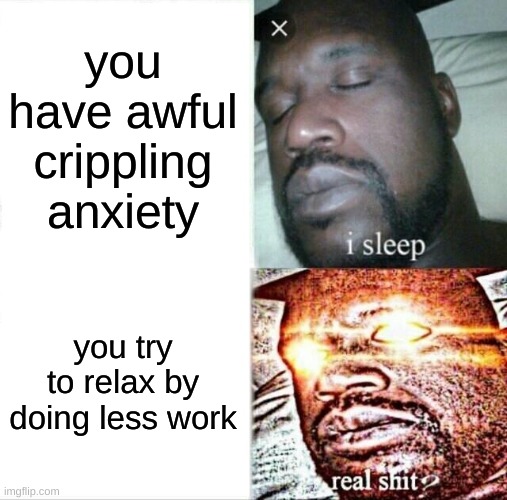 school be like | you have awful crippling anxiety; you try to relax by doing less work | image tagged in memes,sleeping shaq | made w/ Imgflip meme maker