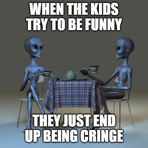 WHEN THE KIDS TRY TO BE FUNNY; THEY JUST END UP BEING CRINGE | image tagged in alien observations | made w/ Imgflip meme maker